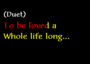 (Duet)
To be loved a

Whole life long...