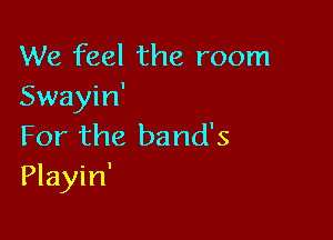 We feel the room
Swayin'

For the band's
Playin'