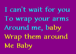 I can't wait for you
To wrap your arms
Around me, baby
Wrap them around
Me Baby