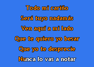 Todo mi caririo
Serf! tuyo nadama's
Ven aqui a mi lado

Que te quiero yo besar

Que yo te desprecie

Nunca lo vas a notar