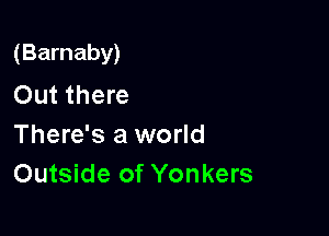 (Barnaby)

Out there
There's a world
Outside of Yonkers