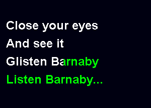 Close your eyes
And see it

Glisten Barnaby
Listen Barnaby...