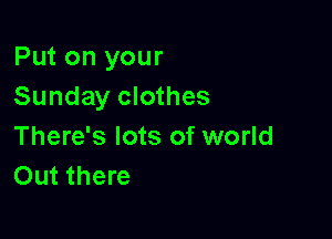 Put on your
Sunday clothes

There's lots of world
Out there