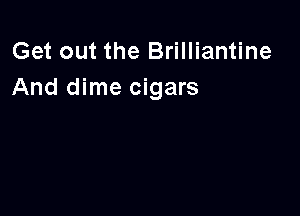 Get out the Brilliantine
And dime cigars