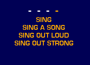 SING
SING A SONG

SING OUT LOUD
SING OUT STRONG