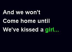 And we won't
Come home until

We've kissed a girl...