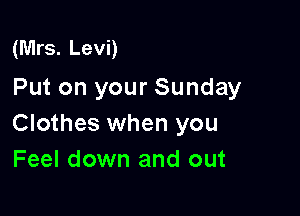 (Mrs. Levi)
Put on your Sunday

Clothes when you
Feel down and out