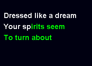 Dressed like a dream
Your spirits seem

To turn about