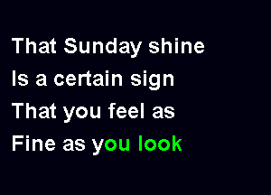 That Sunday shine
Is a certain sign

That you feel as
Fine as you look