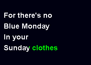 For there's no
Blue Monday

In your
Sunday clothes