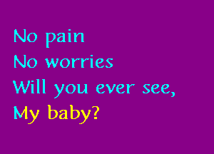 No pain
No worries

Will you ever see,
My baby?