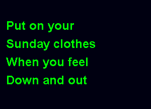 Put on your
Sunday clothes

When you feel
Down and out