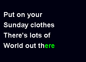 Put on your
Sunday clothes

There's lots of
World out there