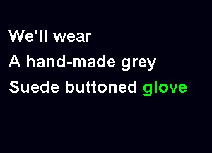 We'll wear
A hand-made grey

Suede buttoned glove