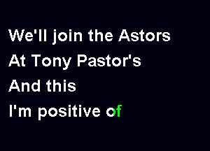 We'll join the Astors
At Tony Pastor's

And this
I'm positive of