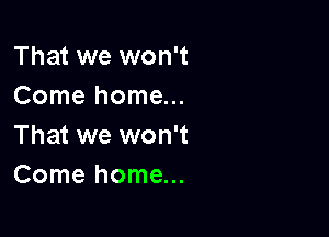That we won't
Come home...

That we won't
Come home...