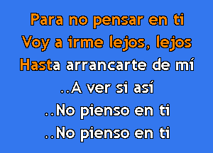 Para no pensar en ti
Voy a irme lejos, lejos
Hasta arrancarte de mi

..A ver si asi
..No pienso en ti
..No pienso en ti
