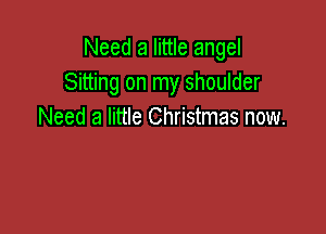 Need a little angel
Sitting on my shoulder

Need a little Christmas now.