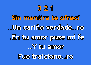 3 2 1
Sin mentira te ofreci
..Un caririo verdade..ro

..En tu amor puse mi fe
..Y tu amor
Fue traicione..ro