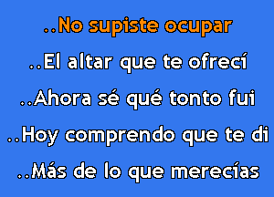 ..No supiste ocupar
..El altar que te ofreci
..Ahora 56') qus'z tonto fui
..Hoy comprendo que te di

..Mas de lo que merecias