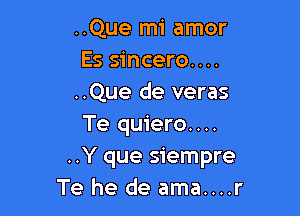 ..Que mi amor
Es sincero. . ..
..Que de veras

Te quiero....
..Y que siempre
Te he de ama....r