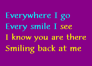 Everywhere I go
Every smile I see
I know you are there

Smiling back at me