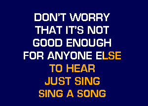 DON'T WORRY
THAT IT'S NOT
GOOD ENOUGH
FOR ANYONE ELSE
TO HEAR
JUST SING

SING A SONG l