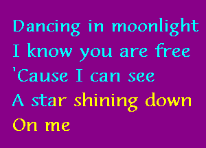 Dancing in moonlight
I know you are free
'Cause I can see

A star shining down
On me