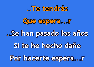 ..Te tendras
Que espera. . .r
..Se han pasado los arios

Si te he hecho dalao

Por hacerte espera. . .r