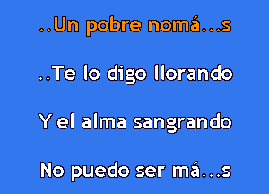 ..Un pobre nomins

..Te lo digo llorando

Y el alma sangrando

No puedo ser mrEt...s