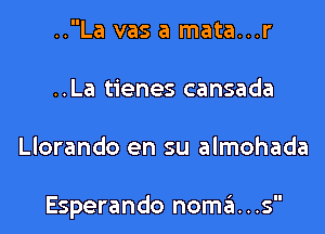 ..La vas a mata...r
..La tienes cansada

Llorando en su almohada

Esperando nom6...s