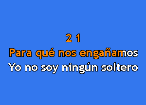 21

Para qu nos engariamos
Yo no soy ningL'm soltero