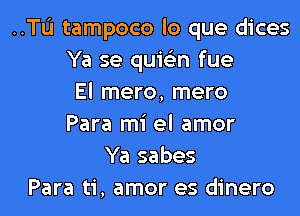 ..TL'I tampoco lo que dices
Ya se quis'zn fue
El mero, mero
Para mi el amor
Ya sabes
Para ti, amor es dinero