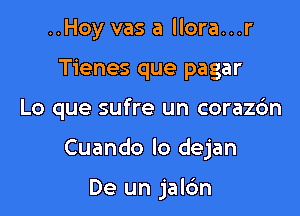 ..Hoy vas a llora...r
Tienes que pagar

Lo que sufre un corazc'm

Cuando lo dejan

De un jal6n