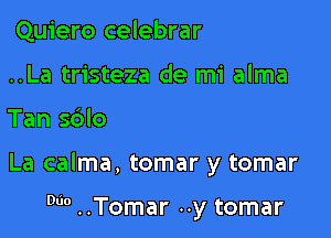 Quiero celebrar
..La tristeza de mi alma
Tan s6lo

La calma, tomar y tomar

0 ..Tomar ..y tomar