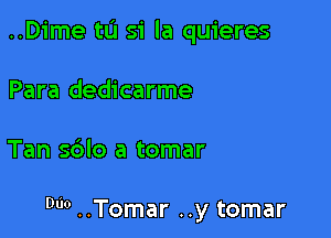 ..Dime to 51' la quieres
Para dedicarme

Tan sdlo a tomar

Duo ..Tomar ..y tomar