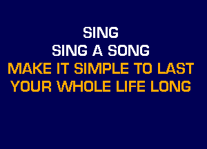 SING
SING A SONG
MAKE IT SIMPLE T0 LAST
YOUR WHOLE LIFE LONG