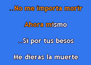 ..No me importa morir

Ahora mismo

..51' par tus besos

Me dieras la muerte