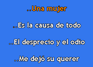..Una mujer

..Es la causa de todo

..El desprecio y el odio

..Me dej6 su querer