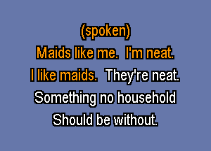 (spoken)
Maids like me. I'm neat.

I like maids. They're neat.
Something no household
Should be without.