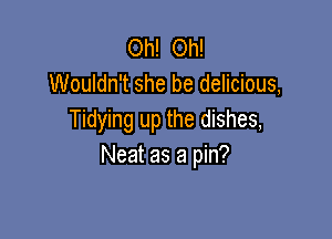 Oh! Oh!
Wouldn't she be delicious,

Tidying up the dishes,
Neat as a pin?