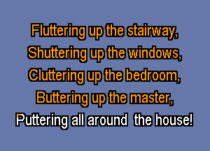 Fluttering up the stairway,
Shuttering up the windows,
Cluttering up the bedroom,
Buttering up the master,
Puttering all around the house!