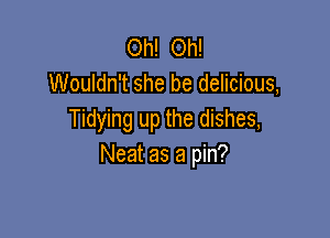 Oh! Oh!
Wouldn't she be delicious,

Tidying up the dishes,
Neat as a pin?