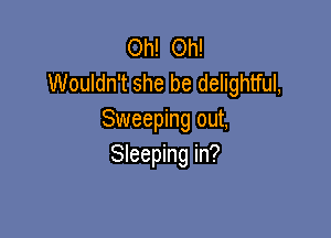 Oh! Oh!
Wouldn't she be delightful,

Sweeping out,
Sleeping in?