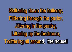 Skittering down the hallway,
Flittering through the parlor,
Jittering in the pantry,
Littering up the bedroom,
Twittering all around, the house!