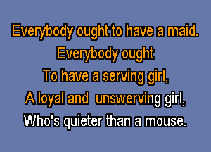 Everybody ought to have a maid.
Everybody ought

To have a serving girl,
A loyal and unswerving girl,
Who's quieter than a mouse.