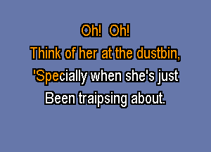 Oh! Oh!
Think of her at the dustbin,

'Specially when she's just
Been traipsing about.