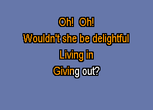 Oh! Oh!
Wouldn't she be delightful

Living in
Giving out?