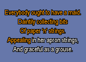 Everybody ought to have a maid.
Daintily collecting bits
Of paper 'n' strings.
Appealing in her apron strings,
And graceful as a grouse.