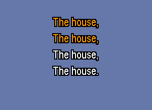 The house,
The house,

The house,
The house.